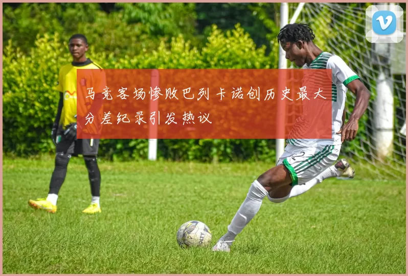 马竞客场惨败巴列卡诺创历史最大分差纪录引发热议